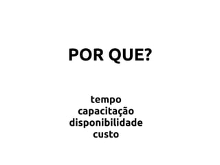 POR QUE?
tempo
capacitação
disponibilidade
custo
 