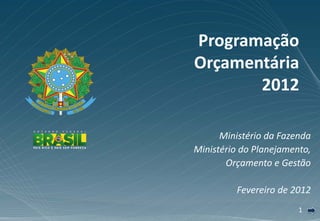 Programação
Orçamentária
       2012

      Ministério da Fazenda
Ministério do Planejamento,
       Orçamento e Gestão

         Fevereiro de 2012
                        1
 