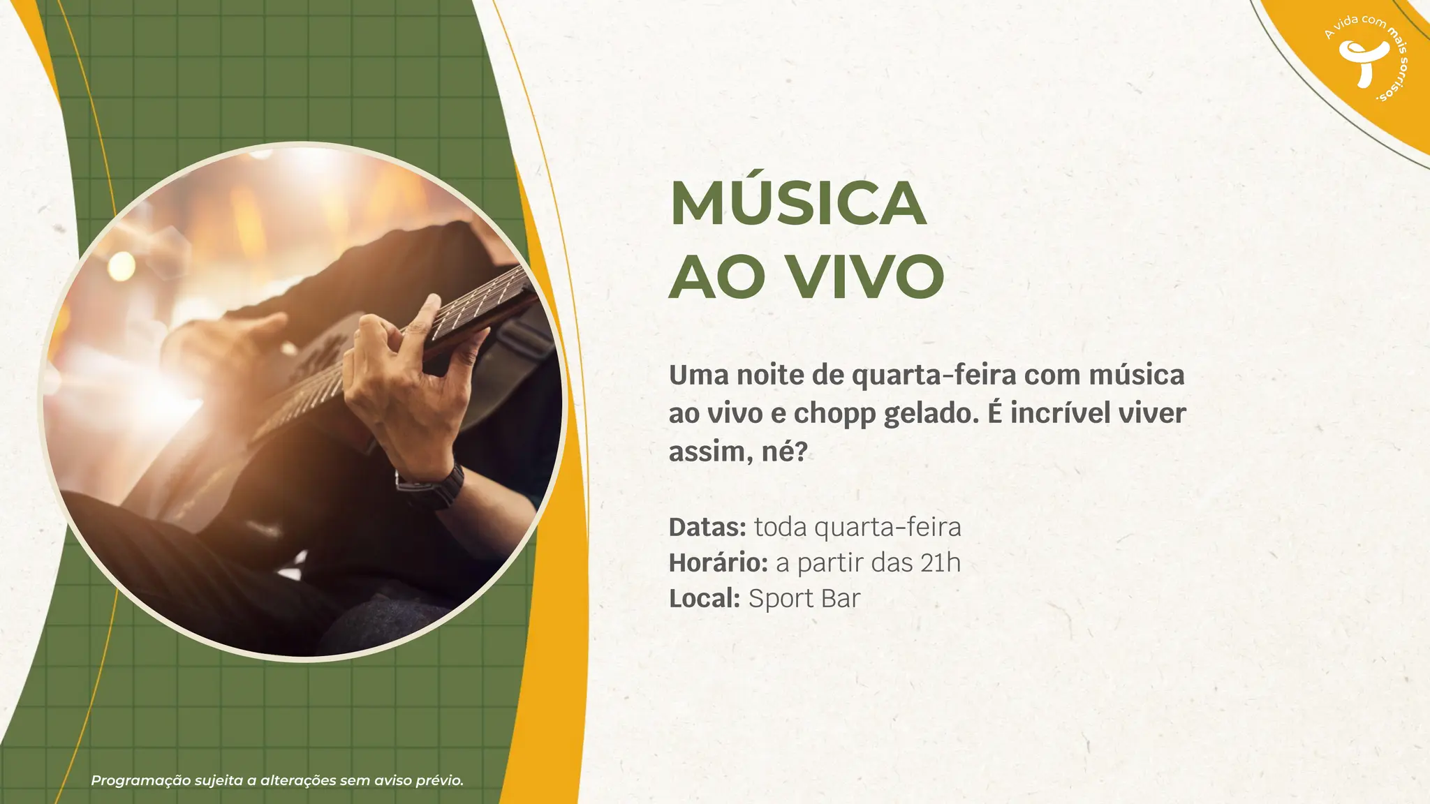 Programação sujeita a alterações sem aviso prévio.
MÚSICA
AO VIVO
Uma noite de quarta-feira com música
ao vivo e chopp gelado. É incrível viver
assim, né?
Datas: toda quarta-feira
Horário: a partir das 21h
Local: Sport Bar
 