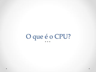 O que é o CPU?
 