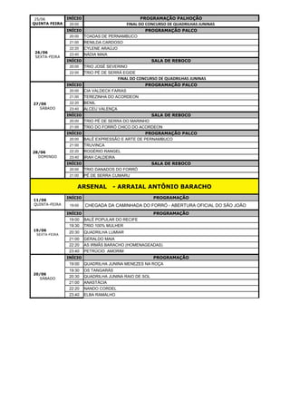 INÍCIO PROGRAMAÇÃO PALHOÇÃO
20:00 FINAL DO CONCURSO DE QUADRILHAS JUNINAS
INÍCIO PROGRAMAÇÃO PALCO
20:00 TOADAS DE PERNAMBUCO
21:00 RENILDA CARDOSO
22:20 CYLENE ARAÚJO
23:40 NÁDIA MAIA
INÍCIO SALA DE REBOCO
20:00 TRIO JOSÉ SEVERINO
22:00 TRIO PÉ DE SERRÁ EGIDE
FINAL DO CONCURSO DE QUADRILHAS JUNINAS
INÍCIO PROGRAMAÇÃO PALCO
20:00 CIA VALDECK FARIAS
21:00 TEREZINHA DO ACORDEON
22:20 BENIL
23:40 ALCEU VALENÇA
INÍCIO SALA DE REBOCO
20:00 TRIO PÉ DE SERRA DO MARINHO
21:00 TRIO DO FORRÓ CHICO DO ACORDEON
INÍCIO PROGRAMAÇÃO PALCO
20:00 BALÉ EXPRESSÃO E ARTE DE PERNAMBUCO
21:00 TRUVINCA
22:20 ROGÉRIO RANGEL
23:40 IRAH CALDEIRA
INÍCIO SALA DE REBOCO
20:00 TRIO DANADOS DO FORRÓ
21:00 PÉ DE SERRA CUMARU
ARSENAL - ARRAIAL ANTÔNIO BARACHO
INÍCIO PROGRAMAÇÃO
19:00 CHEGADA DA CAMINHADA DO FORRÓ - ABERTURA OFICIAL DO SÃO JOÃO
INÍCIO PROGRAMAÇÃO
19:00 BALÉ POPULAR DO RECIFE
19:30 TRIO 100% MULHER
20:30 QUADRILHA LUMIAR
21:00 GERALDO MAIA
22:20 AS IRMÃS BARACHO (HOMENAGEADAS)
23:40 PETRÚCIO AMORIM
INÍCIO PROGRAMAÇÃO
19:00 QUADRILHA JUNINA MENEZES NA ROÇA
19:30 OS TANGARÁS
20:30 QUADRILHA JUNINA RAIO DE SOL
21:00 ANASTÁCIA
22:20 NANDO CORDEL
23:40 ELBA RAMALHO
25/06
QUINTA FEIRA
26/06
SEXTA-FEIRA
27/06
SÁBADO
28/06
DOMINGO
11/06
QUINTA-FEIRA
19/06
SEXTA-FEIRA
20/06
SÁBADO
 