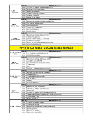 INÍCIO PROGRAMAÇÃO
17:00 QUADRILHA JUNINA MIRIM PISA NA FULÔ
17:30 BENEDITO E SEU REGIONAL
18:10 ANDREZA FORMIGA
19:30 DONA GLORINHA DO COCO
20:50 GENIVAL LACERDA
22:20 JORGE DE ALTINHO
INÍCIO PROGRAMAÇÃO
18:00 QUADRILHA JUNINA ORIGEM NORDESTINA
18:30 TRIO PÉ DE SERRA EGIDE
19:50 COCO DE PAREA
21:00 LUCAS DOS PRAZERES
22:20 SILVERIO PESSOA
23:40 MACIEL MELO
INÍCIO PROGRAMAÇÃO
19:00 QUADRILHA JUNINA DONA MATUTA
19:30 FORRÓ ASA BRANCA
20:30 CIA DE DANÇA GESELLY ANDRADE
21:00 QUINTETO VIOLADO
22:20 BANDA DE COCO RAÍZES DE ARCOVERDE
23:40 DUDU DO ACORDEON
PÁTIO DE SÃO PEDRO - ARRAIAL ALMIRA CASTILHO
INÍCIO PROGRAMAÇÃO
19:00 FESTIVAL DE COMIDA DE SANTO
21:00 COCO DE UMBIGADA
INÍCIO PROGRAMAÇÃO
19:00 QUADRILHA JUNINA CORAÇÃO MIRIM
19:30 MUNIZ DO ARRASTA PÉ
20:30 QUADRILHA JUNINA TRAQUE DE MASSA
21:00 LUIZ PAIXÃO
22:20 ISAAR
23:40 GENIVAL LACERDA (HOMENAGEADO)
INÍCIO PROGRAMAÇÃO
19:00 BOI PINTADO DO MESTRE GRIMÁRIO
19:30 SEVY NASCIMENTO
20:30 QUADRILHA JUNINA TRADIÇÃO
21:00 MACIEL SALÚ
22:20 AZULÃO
23:40 SILVÉRIO PESSOA
INÍCIO PROGRAMAÇÃO
17:00 PROCISSÃO DAS BANDEIRAS
19:00 QRADRILHA JUNINA SINHA MULEKA
19:30 RABECADO
20:30 QUADRILHA JUNINA AQUARELA NORDESTINA
21:00 CIRANDA AS FILHAS DE BARACHO ( HOMENAGEADOS)
22:20 GERALDINHO LINS
23:40 ALCEU VALENÇA
INÍCIO PROGRAMAÇÃO
19:00 QUADRILHA MIRIM LUMIAR
19:30 CLAUDIO ALMEIDA
20:30 QUADRILHA JUNINA MATUTINHO DANÇANTE
21:00 GRUPO BONGAR
22:20 QUARTETO OLINDA
23:40 SANTANA O CANTADOR
21/06
DOMINGO
23/06
TERÇA-FEIRA
24/06
QUARTA-FEIRA
22/ 06 SEGUNDA
-FEIRA
23/06
TERÇA-FEIRA
24/06 QUARTA-
FEIRA
26/06
SEXTA-FEIRA
27/06 SÁBADO
 
