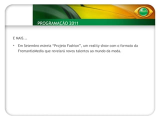 EXIBIÇÃO:  Dia 5 de Novembro EXIBIÇÃO:  8 de maio E MAIS... Em Setembro estreia “Projeto Fashion”, um reality show com o formato da FremantleMedia que revelará novos talentos ao mundo da moda. PROGRAMAÇÃO 2011 