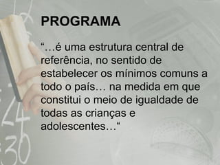 PROGRAMA “… é uma estrutura central de referência, no sentido de estabelecer os mínimos comuns a todo o país… na medida em que constitui o meio de igualdade de todas as crianças e adolescentes…“  