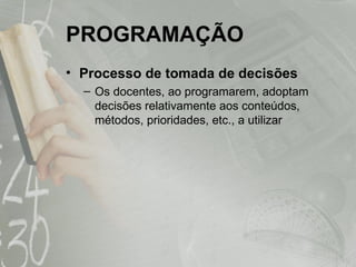 PROGRAMAÇÃO Processo de tomada de decisões Os docentes, ao programarem, adoptam decisões relativamente aos conteúdos, métodos, prioridades, etc., a utilizar 
