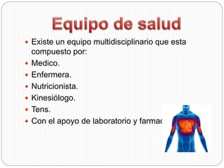  Existe un equipo multidisciplinario que esta
compuesto por:
 Medico.
 Enfermera.
 Nutricionista.
 Kinesiólogo.
 Tens.
 Con el apoyo de laboratorio y farmacia.
 