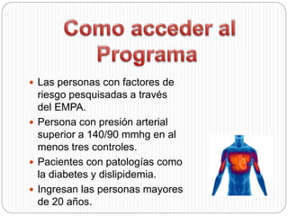  Las personas con factores de
riesgo pesquisadas a través
del EMPA.
 Persona con presión arterial
superior a 140/90 mmhg en al
menos tres controles.
 Pacientes con patologías como
la diabetes y dislipidemia.
 Ingresan las personas mayores
de 20 años.
 