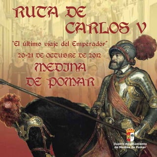 RUTA DE
     CARLOS V
“El último viaje del Emperador”
 20-21 DE OCTUBRE DE 2012

     MEDINA
    DE POMAR



                                  Ilustre Ayuntamiento
                                   de Medina de Pomar
 