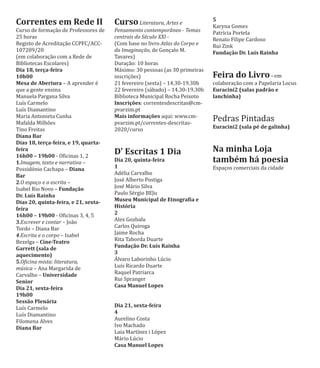 Correntes em Rede II
Curso de formação de Professores de
25 horas
Registo de Acreditação CCPFC/ACC-
107209/20
(em colaboração com a Rede de
Bibliotecas Escolares)
Dia 18, terça-feira
10h00
Mesa de Abertura – A aprender é
que a gente ensina
Manuela Pargana Silva
Luı́s Carmelo
Luı́s Diamantino
Maria Antonieta Cunha
Mafalda Milhões
Tino Freitas
Diana Bar
Dias 18, terça-feira, e 19, quarta-
feira
16h00 – 19h00 - Oϐicinas 1, 2
1. –Imagem, texto e narrativa
Possidónio Cachapa – Diana
Bar
2. –O espaço e a escrita
Isabel Rio Novo – Fundação
Dr. Luís Rainha
Dias 20, quinta-feira, e 21, sexta-
feira
16h00 – 19h00 - Oϐicinas 3, 4, 5
3. JoãoEscrever e contar –
Tordo – Diana Bar
4.Escrita e o corpo – Isabel
Bezelga – Cine-Teatro
Garrett (sala de
aquecimento)
5.Oϔicina mista: literatura,
música – Ana Margarida de
Carvalho – Universidade
Senior
Dia 21, sexta-feira
19h00
Sessão Plenária
Luı́s Carmelo
Luı́s Diamantino
Filomena Alves
Diana Bar
CursoLiteratura, Artes e
Pensamento contemporâneo - Temas
centrais do Século XXI -
(Com base no livro Atlas do Corpo e
da Imaginação, de Gonçalo M.
Tavares)
Duração: 10 horas
Máximo: 30 pessoas (as 30 primeiras
inscrições)
21 fevereiro (sexta) – 14.30-19.30h
22 fevereiro (sábado) – 14.30-19.30h
Biblioteca Municipal Rocha Peixoto
Inscrições: correntesdescritas@cm-
pvarzim.pt
Mais informações aqui: www.cm-
pvarzim.pt/correntes-descritas-
2020/curso
D' Escritas 1 Dia
Dia 20, quinta-feira
1
Adélia Carvalho
José Alberto Postiga
José Mário Silva
Paulo Sérgio BEJu
Museu Municipal de Etnograϐia e
História
2
Alex Gozbalu
Carlos Quiroga
Jaime Rocha
Rita Taborda Duarte
Fundação Dr. Luís Rainha
3
AƵlvaro Laborinho Lúcio
Luı́s Ricardo Duarte
Raquel Patriarca
Rui Spranger
Casa Manuel Lopes
Dia 21, sexta-feira
4
Aurelino Costa
Ivo Machado
Laia Martı́nez i López
Mário Lúcio
Casa Manuel Lopes
5
Karyna Gomes
Patrı́cia Portela
Renato Filipe Cardoso
Rui Zink
Fundação Dr. Luís Rainha
Feira do Livro- em
colaboração com a Papelaria Locus
Euracini2 (salas padrão e
lanchinha)
Pedras Pintadas
Euracini2 (sala pé de galinha)
Na minha Loja
também há poesia
Espaços comerciais da cidade
 