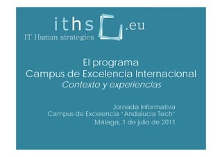 El programa
Campus de Excelencia Internacional
   p
        Contexto y experiencias

                      Jornada Informativa
    Campus de Excelencia “Andalucía Tech”
                          Andalucía Tech
                 Málaga, 1 de julio de 2011
 