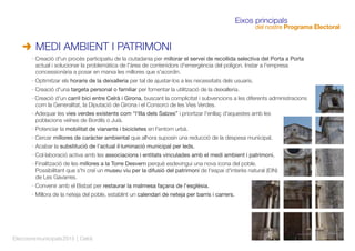 · Creació d'un procés participatiu de la ciutadania per millorar el servei de recollida selectiva del Porta a Porta
actual i solucionar la problemàtica de l'àrea de contenidors d'emergència del polígon. Instar a l'empresa
concessionària a posar en marxa les millores que s'acordin.
· Optimitzar els horaris de la deixalleria per tal de ajustar-los a les necessitats dels usuaris.
· Creació d'una targeta personal o familiar per fomentar la utilització de la deixalleria.
· Creació d'un carril bici entre Celrà i Girona, buscant la complicitat i subvencions a les diferents administracions
com la Generalitat, la Diputació de Girona i el Consorci de les Vies Verdes.
· Adequar les vies verdes existents com “l'Illa dels Salzes” i prioritzar l'enllaç d'aquestes amb les
poblacions veïnes de Bordils o Juià.
· Potenciar la mobilitat de vianants i bicicletes en l'entorn urbà.
· Cercar millores de caràcter ambiental que alhora suposin una reducció de la despesa municipal.
· Acabar la substitució de l'actual il·luminació municipal per leds.
· Col·laboració activa amb les associacions i entitats vinculades amb el medi ambient i patrimoni.
· Finalització de les millores a la Torre Desvern perquè esdevingui una nova icona del poble.
Possibilitant que s'hi creï un museu viu per la difusió del patrimoni de l'espai d'interès natural (EIN)
de Les Gavarres.
· Convenir amb el Bisbat per restaurar la malmesa façana de l'església.
· Millora de la neteja del poble, establint un calendari de neteja per barris i carrers.
Eleccionsmunicipals2015 | Celrà
Eixos principals
del nostre Programa Electoral
MEDI AMBIENT I PATRIMONI
 