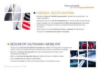 · Creació d'un cos propi de vigilants municipals per vetllar per la seguretat, la regulació del
trànsit, l'ordre i el compliment de les ordenances de civisme i convivència municipals.
· Elaborar un pla local de seguretat amb l'ajut del Departament d'Interior de la
Generalitat de Catalunya.
· Deﬁnir un pla local de seguretat viària per millorar el trànsit i mobilitat al poble.
· Crear ordenances de civisme i convivència.
· Fomentar el civisme en determinats espais públics i comunitats de veïns.
SEGURETAT CIUTADANA I MOBILITAT
· Mantenir el rigor en l'equilibri pressupostari, ajustant els pressupostos i el
nivell d'inversions.
· Adequació de la nova Llei de Transparència en tots els nivells de l'Ajuntament.
· Seguir treballant per rebre subvencions d'altres administracions (Generalitat
de Catalunya, Diputació de Girona, Consell Comarcal del Gironès i fons
Europeus).
· Optimització de tots els recursos humans i materials de l'Ajuntament.
· Compromís d'assistència als plens municipals.
HISENDA, GESTIÓ INTERNA
Eixos principals
del nostre Programa Electoral
Eleccionsmunicipals2015 | Celrà
 