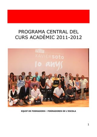 PROGRAMA CENTRAL DEL
CURS ACADÈMIC 2011-2012




  EQUIP DE FORMADORS i FORMADORES DE L’ESCOLA




                                                1
 