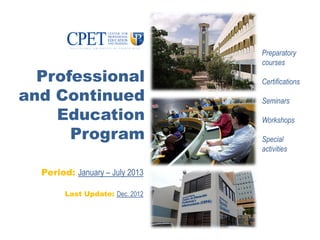 Preparatory
                                 courses

  Professional                   Certifications

and Continued                    Seminars

    Education                    Workshops

      Program                    Special
                                 activities

  Period: January – July 2013

        Last Update: Dec. 2012
 