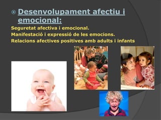  Desenvolupament               afectiu i
  emocional:
Seguretat afectiva i emocional.
Manifestació i expressió de les emocions.
Relacions afectives positives amb adults i infants
 