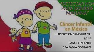 JURISDICCION SANITARIA VIII
PASIA
CANCER INFANTIL
DRA PAOLA GONZALEZ
 