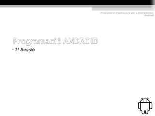 Programació d'aplicacions per a Smartphones:
                                                   Android




• 1ª Sessió
 