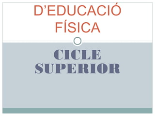 CICLE
SUPERIOR
D’EDUCACIÓ
FÍSICA
 