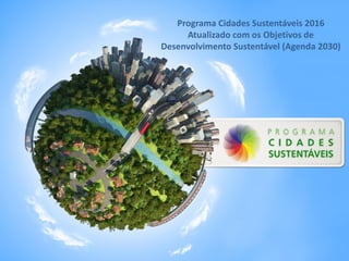 Programa Cidades Sustentáveis 2016
Atualizado com os Objetivos de
Desenvolvimento Sustentável (Agenda 2030)
 