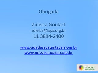 Obrigada
Zuleica Goulart
zuleica@isps.org.br
11 3894-2400
www.cidadessustentaveis.org.br
www.nossasaopaulo.org.br
 
