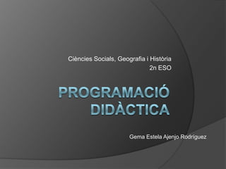 PROGRAMACIÓ DIDÀCTICA Ciències Socials, Geografia i Història 2n ESO Gema Estela Ajenjo Rodríguez 