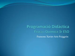 ProgramacióDidàcticaFísica i Química 3r ESO Francesc Xavier ArísPuiggròs 