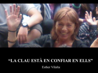 “ LA CLAU ESTÀ EN CONFIAR EN ELLS” Esther Vilalta 