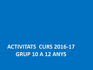 ACTIVITATS CURS 2016-17
GRUP 10 A 12 ANYS
 