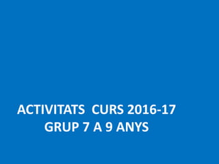 ACTIVITATS CURS 2016-17
GRUP 7 A 9 ANYS
 