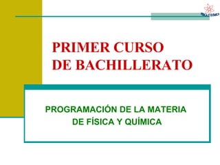 PRIMER CURSO  DE BACHILLERATO PROGRAMACIÓN DE LA MATERIA  DE FÍSICA Y QUÍMICA 