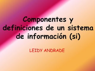Componentes y
definiciones de un sistema
    de información (si)
       LEIDY ANDRADE
 