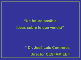 “ Un futuro posible Ideas sobre lo que vendrá” “  Dr. José Luis Contreras Director CESFAM EEF 