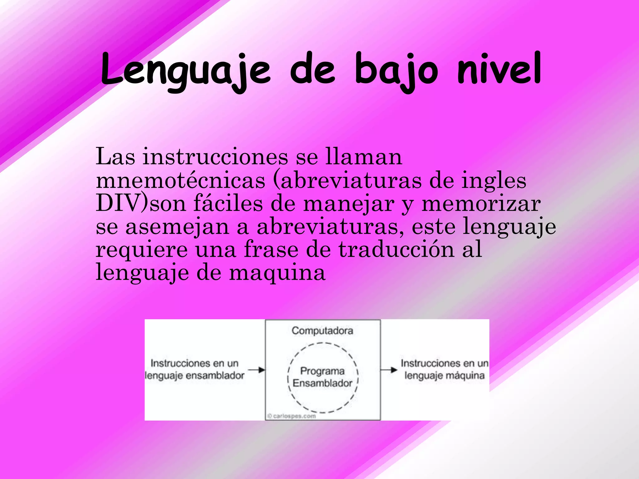 Lenguaje de bajo nivel

Las instrucciones se llaman
mnemotécnicas (abreviaturas de ingles
DIV)son fáciles de manejar y memorizar
se asemejan a abreviaturas, este lenguaje
requiere una frase de traducción al
lenguaje de maquina
 