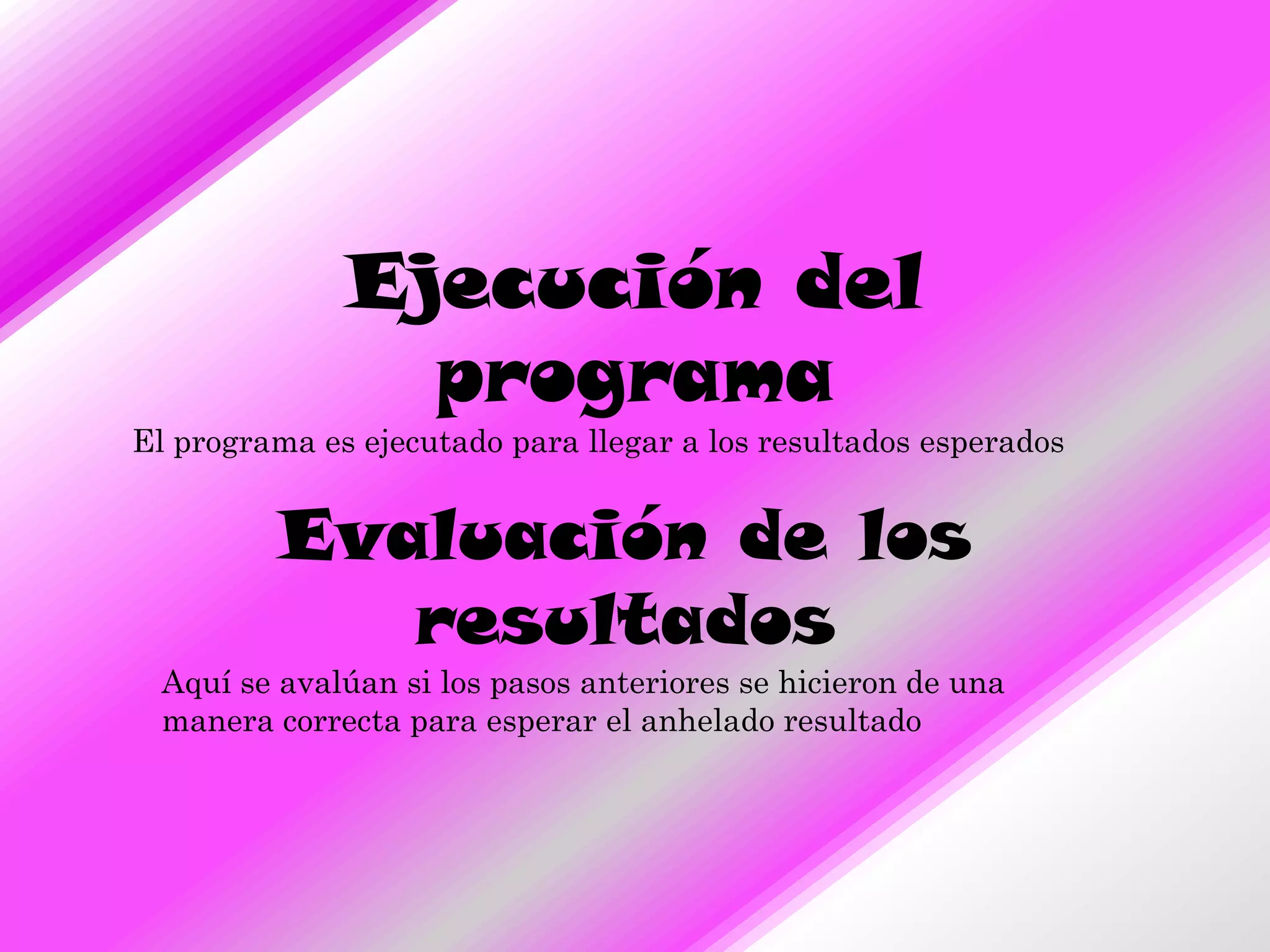Ejecución del
                programa
El programa es ejecutado para llegar a los resultados esperados


          Evaluación de los
             resultados
  Aquí se avalúan si los pasos anteriores se hicieron de una
  manera correcta para esperar el anhelado resultado
 