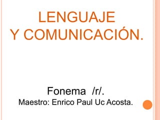 LENGUAJE
Y COMUNICACIÓN.
Fonema /r/.
Maestro: Enrico Paul Uc Acosta.
 
