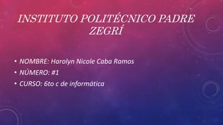INSTITUTO POLITÉCNICO PADRE
ZEGRÍ
• NOMBRE: Harolyn Nicole Caba Ramos
• NÚMERO: #1
• CURSO: 6to c de informática
 