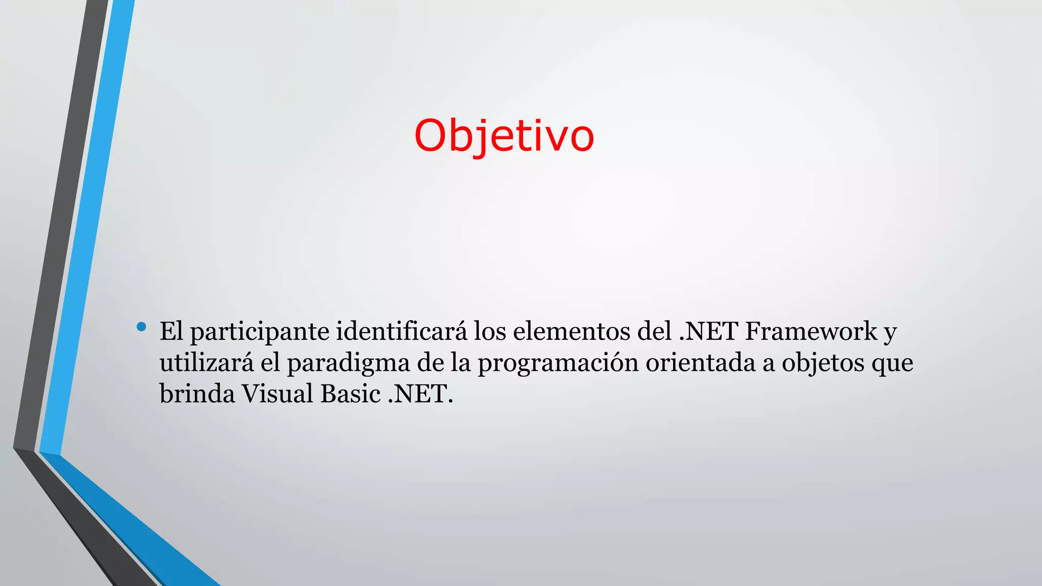 Objetivo
• El participante identificará los elementos del .NET Framework y
utilizará el paradigma de la programación orientada a objetos que
brinda Visual Basic .NET.
 