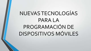 NUEVASTECNOLOGÍAS
PARA LA
PROGRAMACIÓN DE
DISPOSITIVOS MÓVILES
 