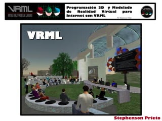 Programación 3D y Modelado
de Realidad Virtual para
Internet con VRML Por Stephenson Prieto
Programación 3D y Modelado
de Realidad Virtual para
Internet con VRML Por Stephenson Prieto
VRMLVRML
Stephenson Prieto
 