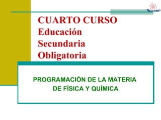 CUARTO CURSO  Educación Secundaria Obligatoria PROGRAMACIÓN DE LA MATERIA  DE FÍSICA Y QUÍMICA 