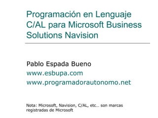 Programación en Lenguaje C/AL para Microsoft Business Solutions Navision Pablo Espada Bueno www.esbupa.com www.programadorautonomo.net Nota: Microsoft, Navision, C/AL, etc… son marcas registradas de Microsoft 
