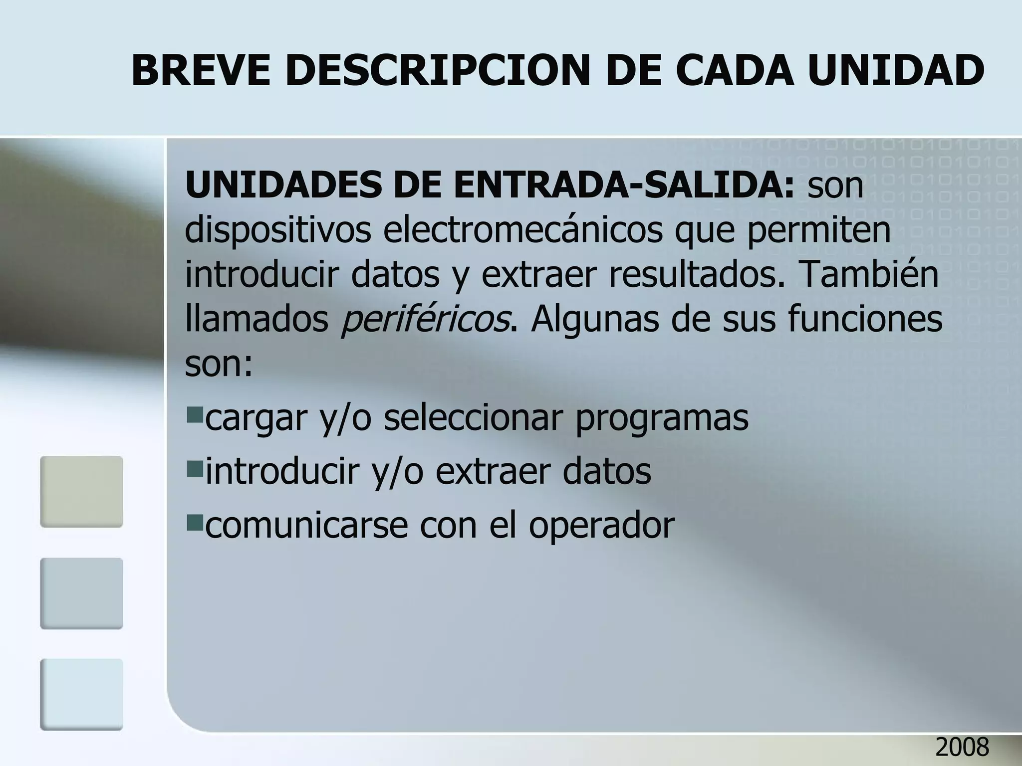 BREVE DESCRIPCION DE CADA UNIDAD UNIDADES DE ENTRADA-SALIDA:  son dispositivos electromecánicos que permiten introducir datos y extraer resultados. También llamados  periféricos . Algunas de sus funciones son: cargar y/o seleccionar programas introducir y/o extraer datos comunicarse con el operador 2008 