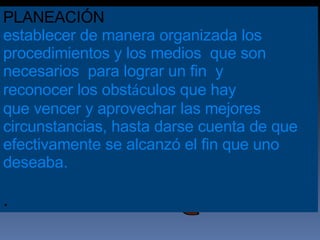 PLANEACIÓN establecer de manera organizada los  procedimientos y los medios  que son  necesarios  para lograr un fin  y reconocer los obst á culos que hay  que vencer y aprovechar las mejores  circunstancias, hasta darse cuenta de que  efectivamente se alcanzó el fin que uno  deseaba. .               