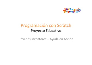 Programación con Scratch
Proyecto Educativo
Jóvenes Inventores – Ayuda en Acción
 