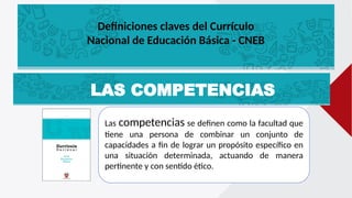 Las competencias se definen como la facultad que
tiene una persona de combinar un conjunto de
capacidades a fin de lograr un propósito específico en
una situación determinada, actuando de manera
pertinente y con sentido ético.
LAS COMPETENCIAS
Definiciones claves del Currículo
Nacional de Educación Básica - CNEB
 