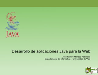 Desarrollo de aplicaciones Java para la Web
                                    José Ramón Méndez Reboredo
                  Departamento de Informática – Universidad de Vigo