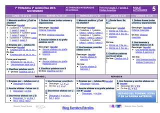 Rosario Porcel Bueno Belinda Haro Castilla
Blog Siembra Estrellas
1º PRIMARIA 2ª QUINCENA MES
NOVIEMBRE
ACTIVIDADES INTEGRADAS
EN LENGUA.
Descarga ayuda 1 y ayuda 2.
Código boquitas.
PADLET
ACTIVIDADES
LUNES 15, 22 y 29 MARTES 16, 23 y 30 MIÉRCOLES 17 y 24 JUEVES 18 y 25 VIERNES 19 y 26
1. Memoria auditiva: ¿Cuál he
añadido?
Descargar:(ayuda)
• 2 palabras + 1 palabra: juego
1, juego 2, juego 3.
• 3 palabras + 1 palabra juego
1, juego 2, juego 3.
• 3 palabras + 1 palabra: juego
1, juego 2, juego 3.
2. Empieza por… (sílabas S):
Descargar:(ayuda)
● Empieza por sa, se, si, so…
On line:
● Empieza por sa, se, si, so…
Ficha para imprimir:
• Empieza por sa, se, si…
• Une empiezan igual con S
3. Clasificar palabras con S
• On line: Clasifica con S 1
1. Ordena frases (evitar uniones y
separaciones)
Descargar: (ayuda2)
Ordenar mascotas
On line: Ordenar mascotas
2. Asociar sílabas a su grafía
palabras con S
Descargar: (ayuda)
● Asociar sílabas a su grafía
palabras con S
● Imprimir
On line:
● Asociar sílabas a su grafía
Palabras con S
3. Clasificar palabras con S
On line: Clasifica con S 2
1. Memoria auditiva: ¿Cuál
he añadido?
Descargar:(ayuda)
• 2 palabras + 1 palabra:
juego 1, juego 2, juego 3.
• 3 palabras + 1 palabra
juego 1, juego 2, juego 3.
• 3 palabras + 1 palabra:
juego 1, juego 2, juego 3.
2. Uno fonemas y escribo
sílabas con S:
Descargar: (ayuda)
● Escribo sílabas S
ejercicio 1
On line:
● Escribo sílabas S
ejercicio 1
1. ¿Dónde lleva: Sa,
se…
Descargar: (ayuda)
• Dónde va 1 Sa, se…
• Dónde va 2 Sa, se…
• Imprimir
On line:
• Dónde va 1 Sa, se…
• Dónde va 2 Sa, se…
3. Clasificar palabras
con S con letras
On line: Clasifica con S
1
1. Ordena frases (evitar
uniones y separaciones)
Descargar: (ayuda2)
Ordenar mascotas
On line: Ordenar
mascotas
2. Uno fonemas y
escribo sílabas con S:
Descargar: (ayuda)
● Uno fonemas escribo
sílabas S ejercicio 2
On line:
• Uno fonemas escribo
sílabas S ejercicio 2
REPASO L REPASO M
1. Empieza por… (sílabas con L):
● Descargar.y on line
2. Asociar sílabas – letras con L:
• Descargar y on line
3. Discriminar sílabas con L D:
● Descargar 1 y on line 1
● Act 1, acti 2, acti 3
1. Uno fonemas y escribo L:
● Descargar: L 1 y L 2
● On line: L 1 y L 2
2. Discriminar sílabas con L -
N:
● Descargar 1 y on line 1
● Act 1, act 2,
1. Empieza por… (sílabas M):(ayuda)
● Descargar y On line.
2. Asociar sílabas a su grafía palabras
con M (ayuda)
• Descargar y on line
1. Uno fonemas y escribo sílabas con
M: (ayuda)
● Descargar M 1 y M 2
● On line M 1 y M 2
 