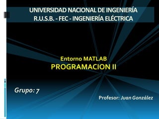 Entorno MATLAB
PROGRAMACION II
Grupo: 7
Profesor: Juan González
UNIVERSIDADNACIONALDEINGENIERÍA
R.U.S.B.-FEC-INGENIERÍAELÉCTRICA
 
