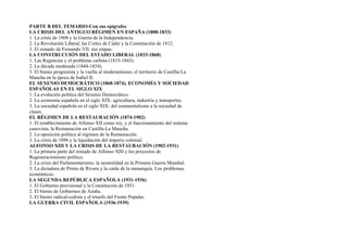 PARTE B DEL TEMARIO-Con sus epígrafes
LA CRISIS DEL ANTIGUO RÉGIMEN EN ESPAÑA (1808-1833)
1. La crisis de 1808 y la Guerra de la Independencia.
2. La Revolución Liberal, las Cortes de Cádiz y la Constitución de 1812.
3. El reinado de Fernando VII: sus etapas.
LA CONSTRUCCIÓN DEL ESTADO LIBERAL (1833-1868)
1. Las Regencias y el problema carlista (1833-1843).
2. La década moderada (1844-1854).
3. El bienio progresista y la vuelta al moderantismo; el territorio de Castilla-La
Mancha en la época de Isabel II.
EL SEXENIO DEMOCRÁTICO (1868-1874). ECONOMÍA Y SOCIEDAD
ESPAÑOLAS EN EL SIGLO XIX
1. La evolución política del Sexenio Democrático.
2. La economía española en el siglo XIX: agricultura, industria y transportes.
3. La sociedad española en el siglo XIX: del estamentalismo a la sociedad de
clases.
EL RÉGIMEN DE LA RESTAURACIÓN (1874-1902)
1. El establecimiento de Alfonso XII como rey, y el funcionamiento del sistema
canovista; la Restauración en Castilla-La Mancha.
2. La oposición política al régimen de la Restauración.
3. La crisis de 1898 y la liquidación del imperio colonial.
ALFONSO XIII Y LA CRISIS DE LA RESTAURACIÓN (1902-1931)
1. La primera parte del reinado de Alfonso XIII y los proyectos de
Regeneracionismo político.
2. La crisis del Parlamentarismo; la neutralidad en la Primera Guerra Mundial.
3. La dictadura de Primo de Rivera y la caída de la monarquía. Los problemas
económicos.
LA SEGUNDA REPÚBLICA ESPAÑOLA (1931-1936)
1. El Gobierno provisional y la Constitución de 1931.
2. El bienio de Gobiernos de Azaña.
3. El bienio radical-cedista y el triunfo del Frente Popular.
LA GUERRA CIVIL ESPAÑOLA (1936-1939)
 