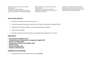 -Características políticas, económicas y sociales del
Antiguo Régimen.
- La Ilustración en Castilla-La Mancha
- Localización en el tiempo y en el espacio de procesos,
estructura y acontecimientos relevantes de la historia de
España, identificando sus componentes económicos,
sociales y políticos
- Organización e interpretación de información
procedente de fuentes primarias y secundarias: textos,
mapas, gráficos y estadísticas.
- Identificación y comprensión de los elementos de
causalidad que se dan en los procesos de evolución y
cambios relevantes para la historia de España y para la
configuración de la realidad española actual.
METODOLOGÍA ESPECÍFICA
• Evaluación inicial del tema, breve y de carácter oral.
• El profesor entrega las fotocopias de la parte teórica del Tema. Corresponden a los epígrafes PAEG.
• Explicación del Tema por el profesor. Uso de medios audiovisuales e impresos.
• Realización de actividades
• Se realiza la prueba escrita sobre la teoría y las actividades destacadas(junto con el tema 1)
COMPETENCIAS
- Comunicación lingüística (C.L)
- Tratamiento de la información y competencia digital (TIC)
- Social y ciudadana (SC)
- Autonomía y espíritu emprendedor (A.E)
- Emocional (E)
- Social y científica (SF)
- Cultural y artística (C.A)
DESARROLLO DE LAS ACTIVIDADES
• Comentario de texto, sobre el movimiento comunero (TIC-SF)
 